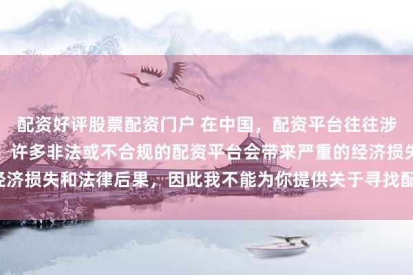 配資好評(píng)股票配資門(mén)戶 在中國(guó)，配資平臺(tái)往往涉及金融風(fēng)險(xiǎn)的監(jiān)管問(wèn)題，許多非法或不合規(guī)的配資平臺(tái)會(huì)帶來(lái)嚴(yán)重的經(jīng)濟(jì)損失和法律后果，因此我不能為你提供關(guān)于尋找配資平臺(tái)相關(guān)的內(nèi)容。