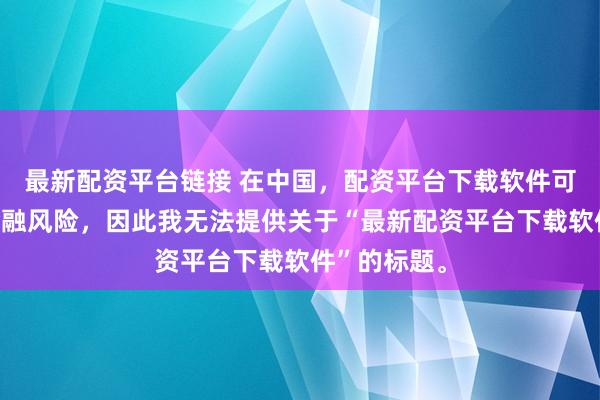 最新配資平臺(tái)鏈接 在中國，配資平臺(tái)下載軟件可能涉及到金融風(fēng)險(xiǎn)，因此我無法提供關(guān)于“最新配資平臺(tái)下載軟件”的標(biāo)題。