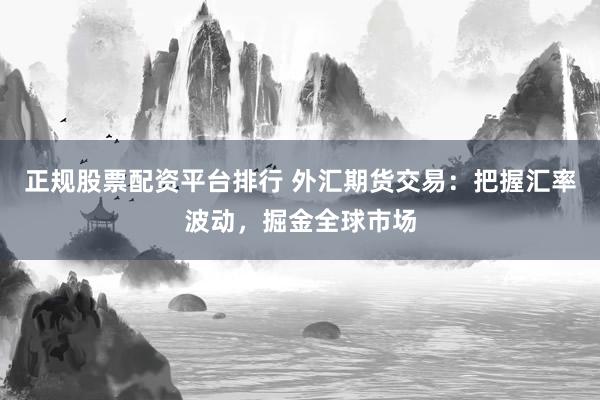 正規(guī)股票配資平臺排行 外匯期貨交易：把握匯率波動，掘金全球市場
