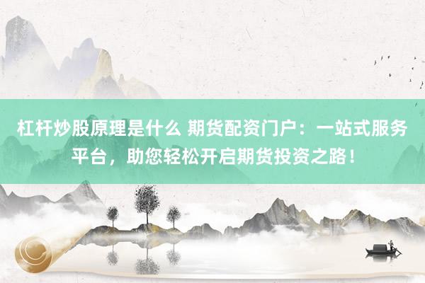 杠桿炒股原理是什么 期貨配資門(mén)戶(hù)：一站式服務(wù)平臺(tái)，助您輕松開(kāi)啟期貨投資之路！