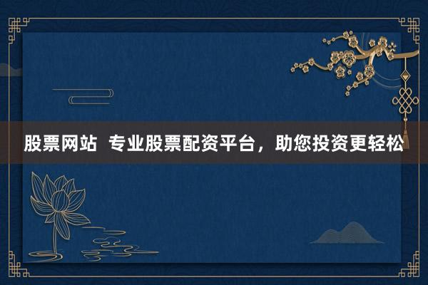 股票網(wǎng)站  專(zhuān)業(yè)股票配資平臺(tái)，助您投資更輕松