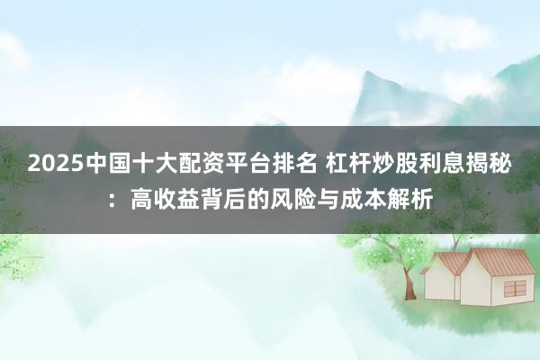 2025中國十大配資平臺排名 杠桿炒股利息揭秘：高收益背后的風(fēng)險與成本解析