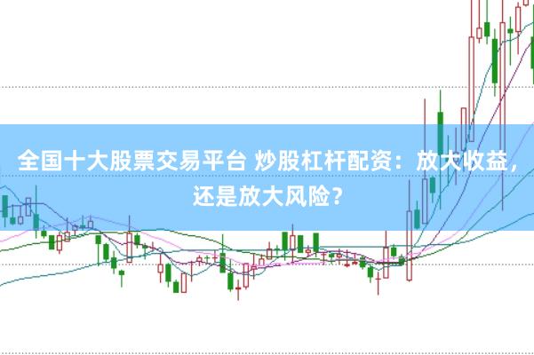 全國十大股票交易平臺 炒股杠桿配資：放大收益，還是放大風險？