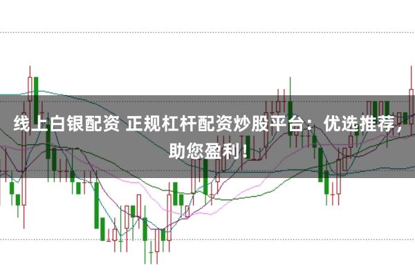 線上白銀配資 正規(guī)杠桿配資炒股平臺：優(yōu)選推薦，助您盈利！
