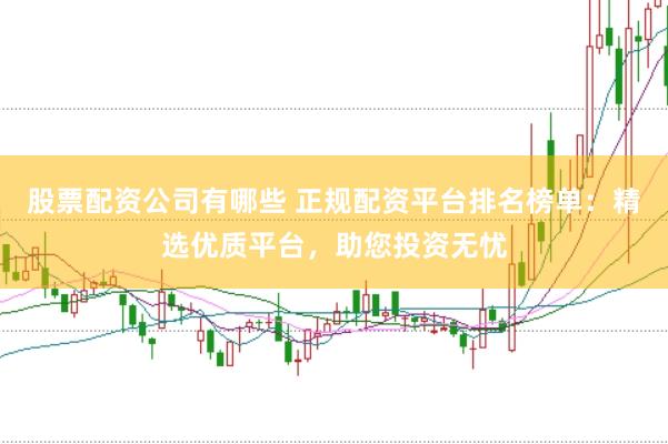 股票配資公司有哪些 正規(guī)配資平臺(tái)排名榜單：精選優(yōu)質(zhì)平臺(tái)，助您投資無(wú)憂