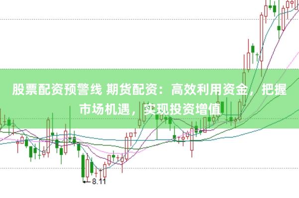 股票配資預警線 期貨配資：高效利用資金，把握市場機遇，實現(xiàn)投資增值