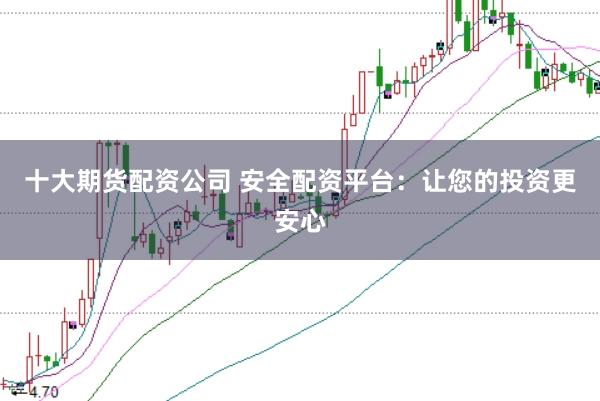 十大期貨配資公司 安全配資平臺：讓您的投資更安心