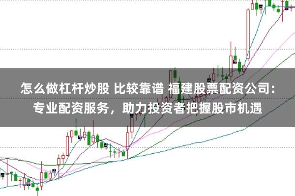 怎么做杠桿炒股 比較靠譜 福建股票配資公司：專業(yè)配資服務(wù)，助力投資者把握股市機(jī)遇