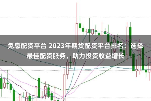 免息配資平臺 2023年期貨配資平臺排名：選擇最佳配資服務(wù)，助力投資收益增長
