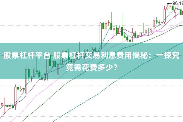 股票杠桿平臺(tái) 股票杠桿交易利息費(fèi)用揭秘：一探究竟需花費(fèi)多少？