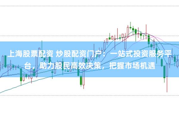 上海股票配資 炒股配資門戶：一站式投資服務平臺，助力股民高效決策，把握市場機遇