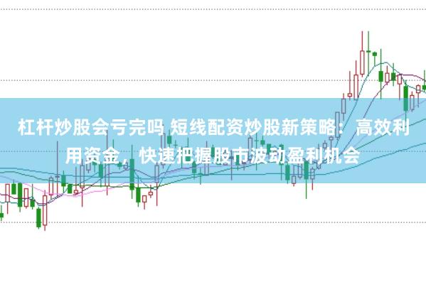 杠桿炒股會虧完嗎 短線配資炒股新策略：高效利用資金，快速把握股市波動盈利機會