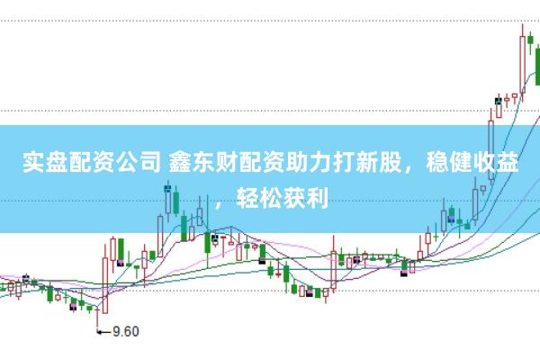 實(shí)盤配資公司 鑫東財(cái)配資助力打新股，穩(wěn)健收益，輕松獲利