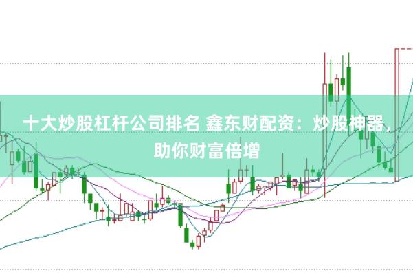 十大炒股杠桿公司排名 鑫東財(cái)配資：炒股神器，助你財(cái)富倍增