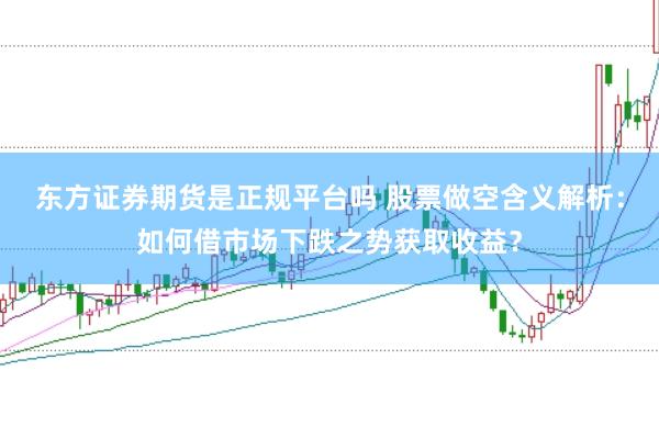 東方證券期貨是正規(guī)平臺嗎 股票做空含義解析：如何借市場下跌之勢獲取收益？
