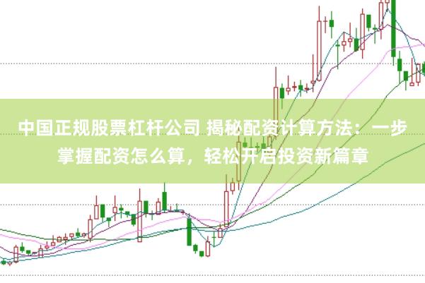 中國正規(guī)股票杠桿公司 揭秘配資計(jì)算方法：一步掌握配資怎么算，輕松開啟投資新篇章