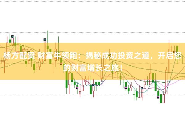 楊方配資 財(cái)富牛領(lǐng)跑：揭秘成功投資之道，開啟您的財(cái)富增長之旅！