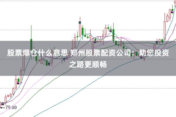 股票爆倉(cāng)什么意思 鄭州股票配資公司：助您投資之路更順暢