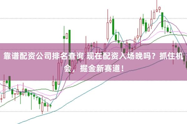 靠譜配資公司排名查詢 現在配資入場晚嗎？抓住機會，掘金新賽道！