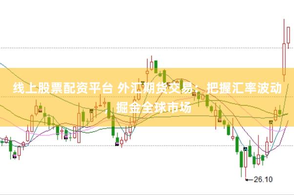線上股票配資平臺 外匯期貨交易：把握匯率波動，掘金全球市場