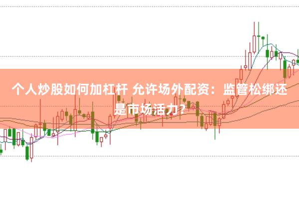 個(gè)人炒股如何加杠桿 允許場(chǎng)外配資：監(jiān)管松綁還是市場(chǎng)活力？