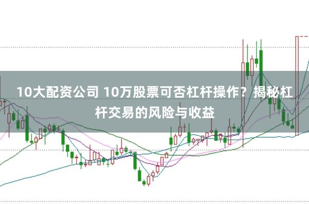 10大配資公司 10萬股票可否杠桿操作？揭秘杠桿交易的風(fēng)險與收益