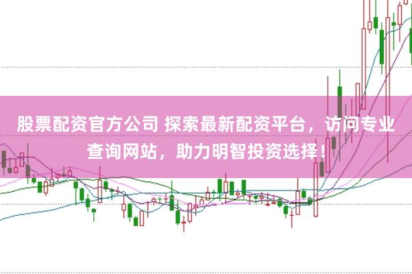 股票配資官方公司 探索最新配資平臺(tái)，訪問專業(yè)查詢網(wǎng)站，助力明智投資選擇！