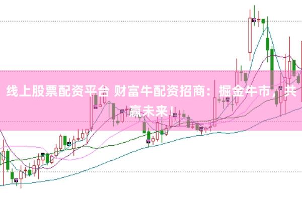 線上股票配資平臺 財(cái)富牛配資招商：掘金牛市，共贏未來！