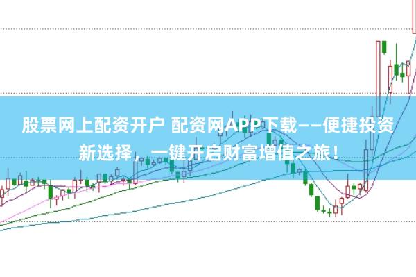 股票網(wǎng)上配資開戶 配資網(wǎng)APP下載——便捷投資新選擇，一鍵開啟財(cái)富增值之旅！