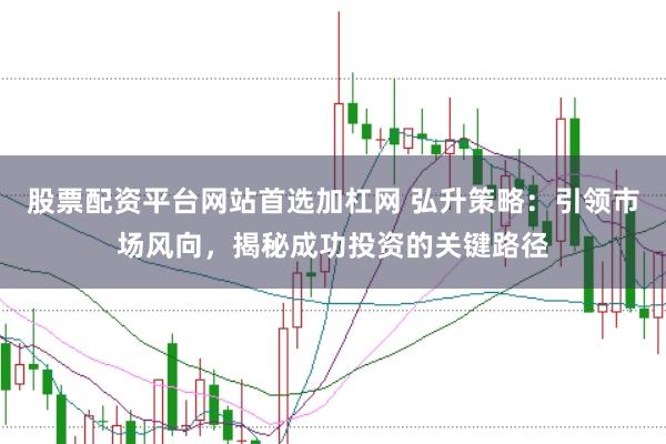 股票配資平臺網(wǎng)站首選加杠網(wǎng) 弘升策略：引領(lǐng)市場風(fēng)向，揭秘成功投資的關(guān)鍵路徑
