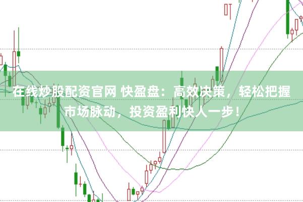 在線炒股配資官網(wǎng) 快盈盤：高效決策，輕松把握市場脈動，投資盈利快人一步！