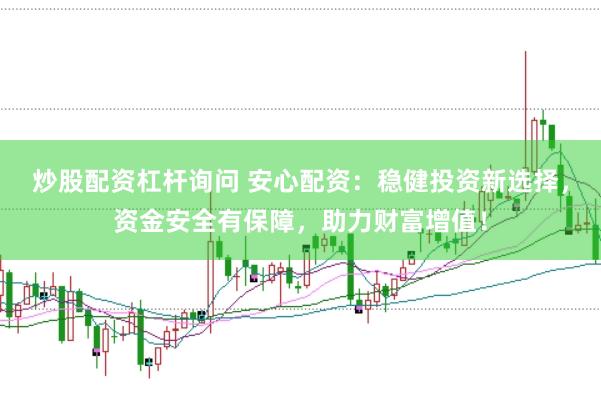 炒股配資杠桿詢問(wèn) 安心配資：穩(wěn)健投資新選擇，資金安全有保障，助力財(cái)富增值！
