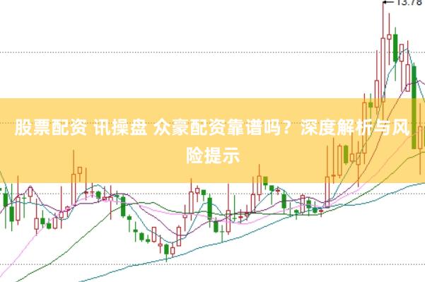 股票配資 訊操盤 眾豪配資靠譜嗎？深度解析與風(fēng)險提示