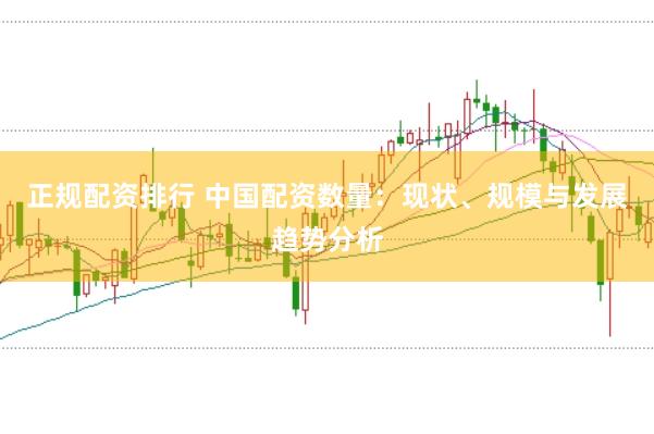 正規(guī)配資排行 中國配資數(shù)量：現(xiàn)狀、規(guī)模與發(fā)展趨勢分析