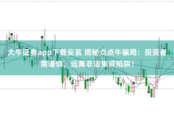 大牛證券app下載安裝 揭秘點(diǎn)點(diǎn)牛騙局：投資者需謹(jǐn)慎，遠(yuǎn)離非法集資陷阱！