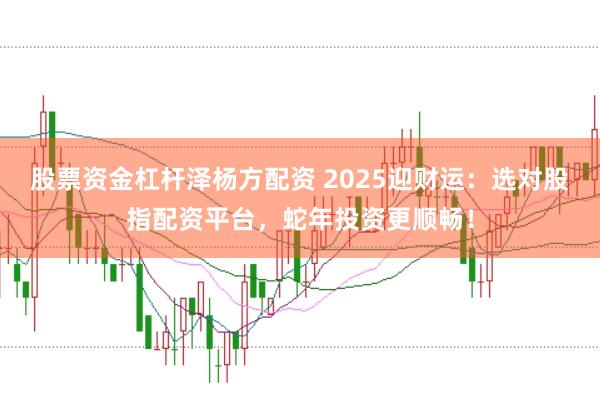 股票資金杠桿澤楊方配資 2025迎財運：選對股指配資平臺，蛇年投資更順暢！