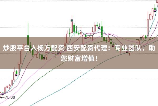 炒股平臺(tái)入楊方配資 西安配資代理：專業(yè)團(tuán)隊(duì)，助您財(cái)富增值！