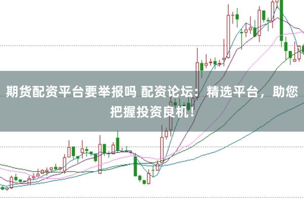 期貨配資平臺要舉報嗎 配資論壇：精選平臺，助您把握投資良機！