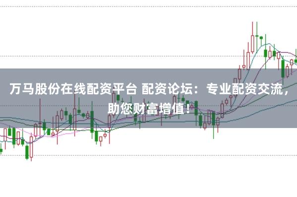 萬馬股份在線配資平臺 配資論壇：專業(yè)配資交流，助您財富增值！