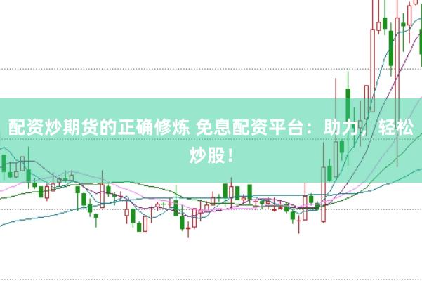 配資炒期貨的正確修煉 免息配資平臺(tái)：助力，輕松炒股！