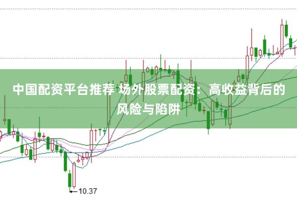 中國配資平臺推薦 場外股票配資：高收益背后的風險與陷阱
