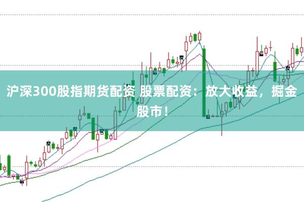 滬深300股指期貨配資 股票配資：放大收益，掘金股市！