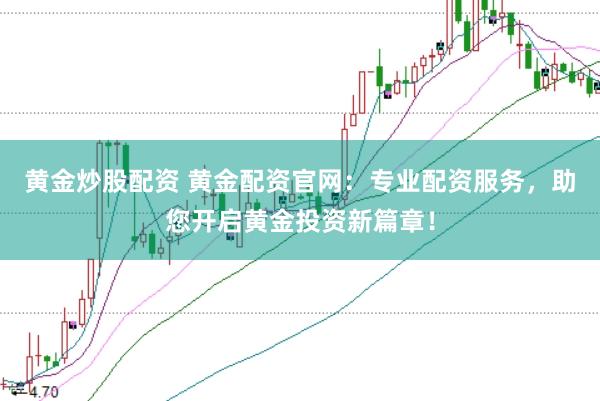 黃金炒股配資 黃金配資官網(wǎng)：專業(yè)配資服務(wù)，助您開啟黃金投資新篇章！