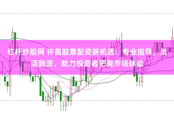 杠桿炒股網(wǎng) 許昌股票配資新機遇：專業(yè)指導(dǎo)，靈活融資，助力投資者把握市場脈動