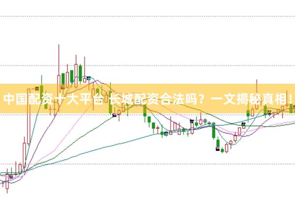 中國配資十大平臺 長城配資合法嗎？一文揭秘真相！