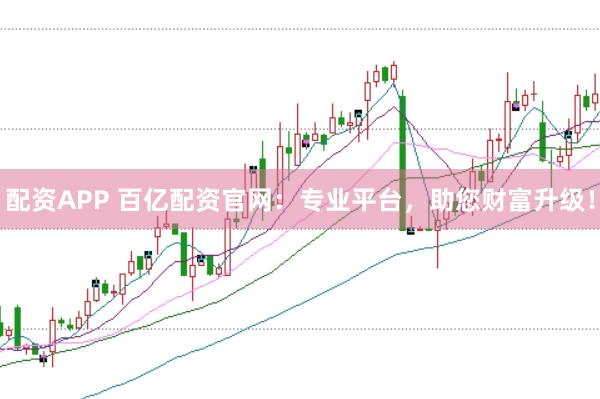 配資APP 百億配資官網(wǎng)：專(zhuān)業(yè)平臺(tái)，助您財(cái)富升級(jí)！
